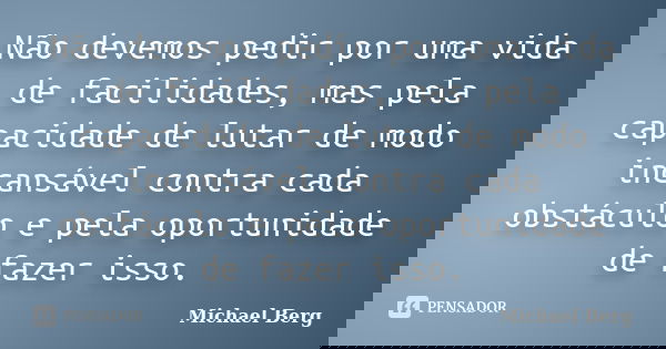 Não devemos pedir por uma vida de facilidades, mas pela capacidade de lutar de modo incansável contra cada obstáculo e pela oportunidade de fazer isso.... Frase de Michael Berg.