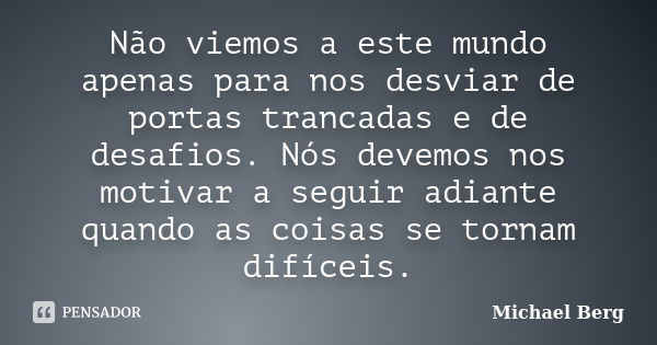 Não viemos a este mundo apenas para nos desviar de portas trancadas e de desafios. Nós devemos nos motivar a seguir adiante quando as coisas se tornam difíceis.... Frase de Michael Berg.