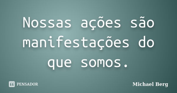 Nossas ações são manifestações do que somos.... Frase de Michael Berg.