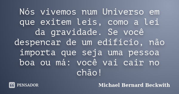 Nós vivemos num Universo em que exitem leis, como a lei da gravidade. Se você despencar de um edifício, não importa que seja uma pessoa boa ou má: você vai cair... Frase de Michael Bernard Beckwith.