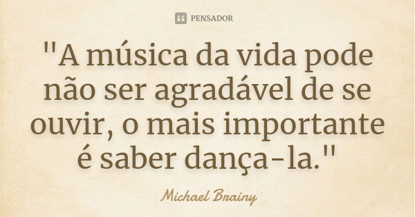 "A música da vida pode não ser agradável de se ouvir, o mais importante é saber dança-la."... Frase de Michael Brainy.