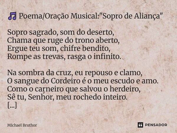🎵 Poema/Oração Musical: "Sopro de Aliança" Sopro sagrado, som do deserto, Chama que ruge do trono aberto, Ergue teu som, chifre bendito, Rompe as tre... Frase de Michael Bruthor.