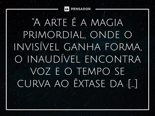 ⁠"A arte é a magia primordial, onde o invisível ganha forma, o inaudível encontra voz e o tempo se curva ao êxtase da criação."... Frase de Michael Bruthor.
