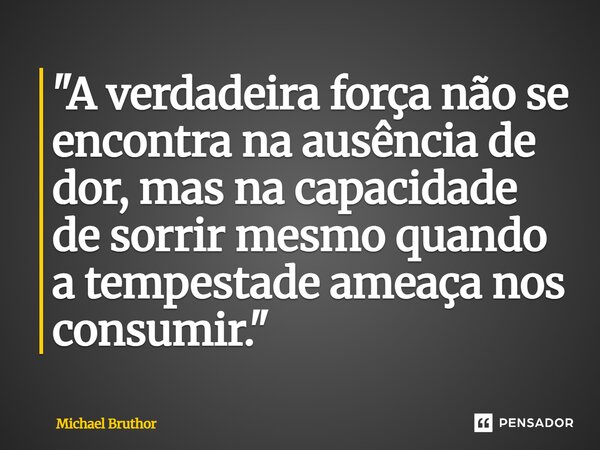 ⁠"A verdadeira força não se encontra na ausência de dor, mas na capacidade de sorrir mesmo quando a tempestade ameaça nos consumir."... Frase de Michael Bruthor.