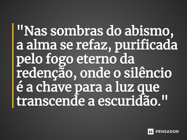 ⁠"Nas sombras do abismo, a alma se refaz, purificada pelo fogo eterno da redenção, onde o silêncio é a chave para a luz que transcende a escuridão."... Frase de Michael Bruthor.