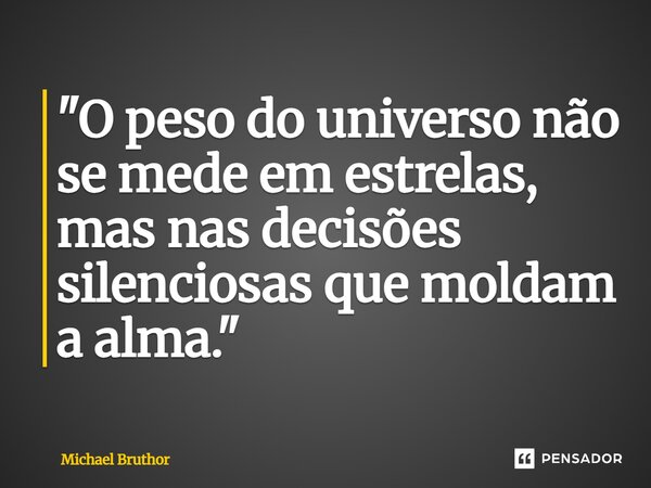 ⁠"O peso do universo não se mede em estrelas, mas nas decisões silenciosas que moldam a alma."... Frase de Michael Bruthor.