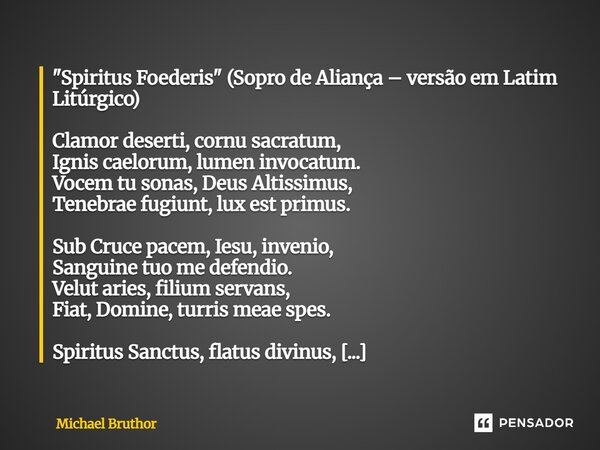  "Spiritus Foederis" (Sopro de Aliança – versão em Latim Litúrgico) Clamor deserti, cornu sacratum, Ignis caelorum, lumen invocatum. Vocem tu sonas, ... Frase de Michael Bruthor.
