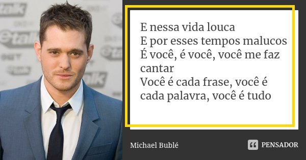 E nessa vida louca E por esses tempos malucos É você, é você, você me faz cantar Você é cada frase, você é cada palavra, você é tudo... Frase de Michael Bublé.