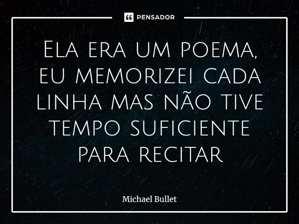 ⁠Ela era um poema, eu memorizei cada linha mas não tive tempo suficiente para recitar... Frase de Michael Bullet.