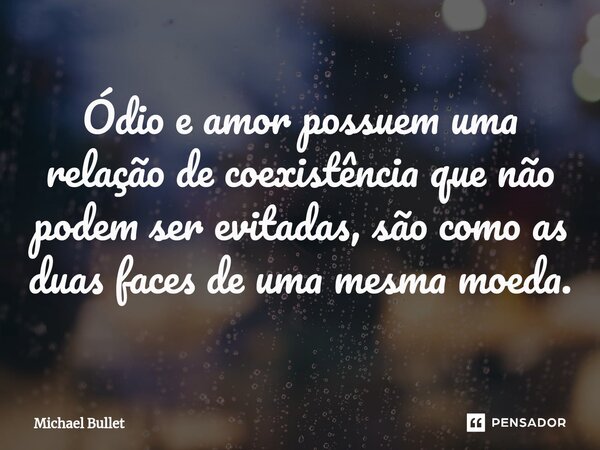 ⁠Ódio e amor possuem uma relação de coexistência que não podem ser evitadas, são como as duas faces de uma mesma moeda.... Frase de Michael Bullet.
