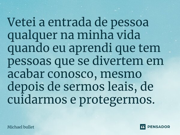 ⁠Vetei a entrada de pessoa qualquer na minha vida quando eu aprendi que tem pessoas que se divertem em acabar conosco, mesmo depois de sermos leais, de cuidarmo... Frase de Michael bullet.