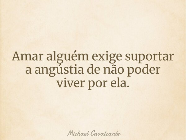 Amar alguém exige suportar a angústia de não poder viver por ela.... Frase de Michael Cavalcante.
