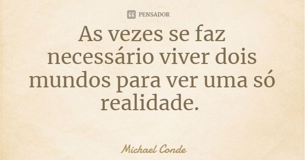 As vezes se faz necessário viver dois mundos para ver uma só realidade.... Frase de Michael Conde.