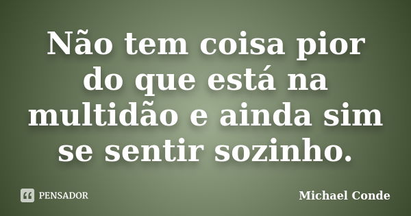 Não tem coisa pior do que está na multidão e ainda sim se sentir sozinho.... Frase de Michael Conde.