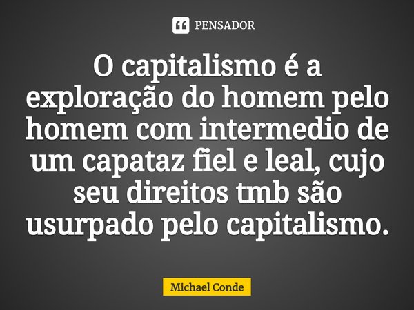 ⁠O capitalismo é a exploração do homem pelo homem com intermedio de um capataz fiel e leal, cujo seu direitos tmb são usurpado pelo capitalismo.... Frase de Michael Conde.