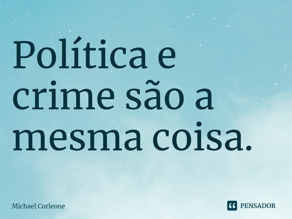 ⁠Política e crime são a mesma coisa.... Frase de Michael Corleone.