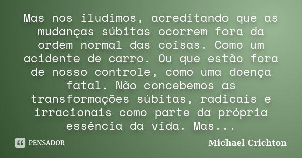 Mas nos iludimos, acreditando que as mudanças súbitas ocorrem fora da ordem normal das coisas. Como um acidente de carro. Ou que estão fora de nosso controle, c... Frase de Michael Crichton.