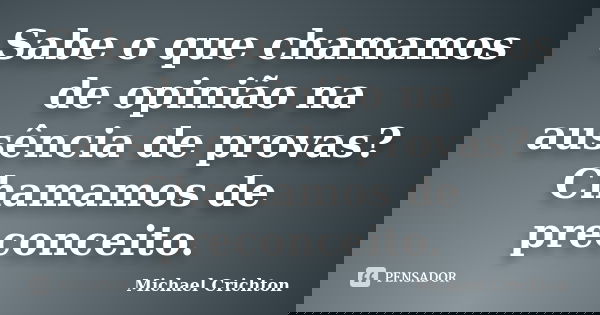 Sabe o que chamamos de opinião na ausência de provas? Chamamos de preconceito.... Frase de Michael Crichton.