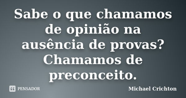 Sabe o que chamamos de opinião na ausência de provas? Chamamos de preconceito.... Frase de Michael Crichton.