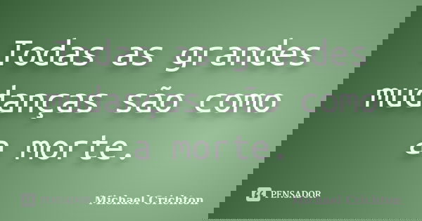 Todas as grandes mudanças são como a morte.... Frase de Michael Crichton.