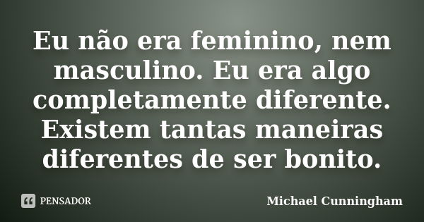 Eu não era feminino, nem masculino. Eu era algo completamente diferente. Existem tantas maneiras diferentes de ser bonito.... Frase de Michael Cunningham.