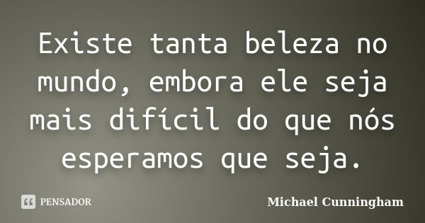 Existe tanta beleza no mundo, embora ele seja mais difícil do que nós esperamos que seja.... Frase de Michael Cunningham.