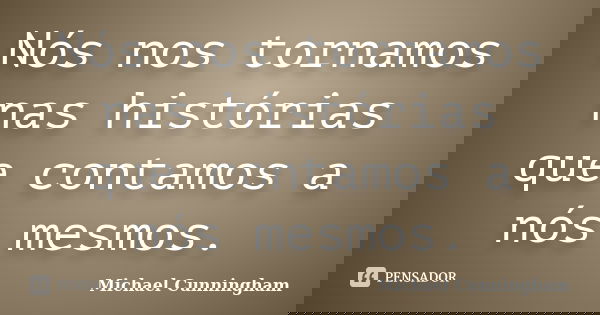 Nós nos tornamos nas histórias que contamos a nós mesmos.... Frase de Michael Cunningham.