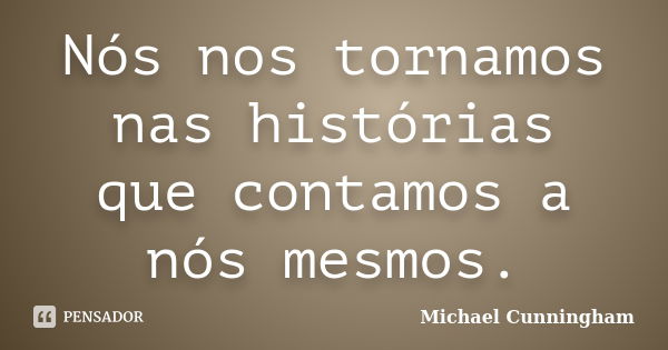 Nós nos tornamos nas histórias que contamos a nós mesmos.... Frase de Michael Cunningham.