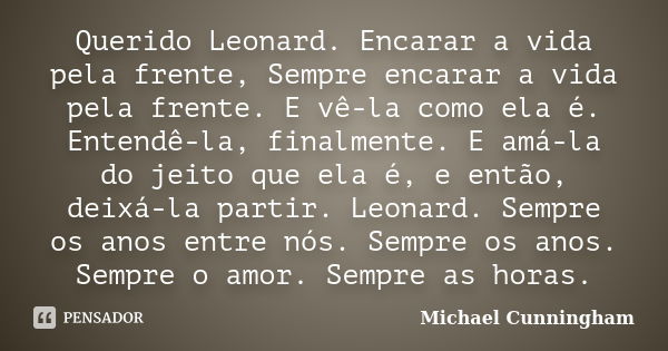 Querido Leonard. Encarar a vida pela frente, Sempre encarar a vida pela frente. E vê-la como ela é. Entendê-la, finalmente. E amá-la do jeito que ela é, e então... Frase de Michael Cunningham.