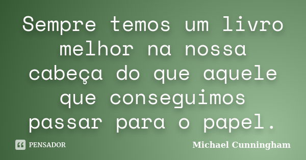 Sempre temos um livro melhor na nossa cabeça do que aquele que conseguimos passar para o papel.... Frase de Michael Cunningham.