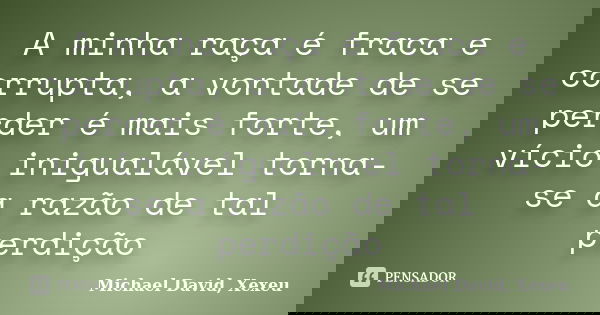 A minha raça é fraca e corrupta, a vontade de se perder é mais forte, um vício inigualável torna-se a razão de tal perdição... Frase de Michael David, Xexeu.