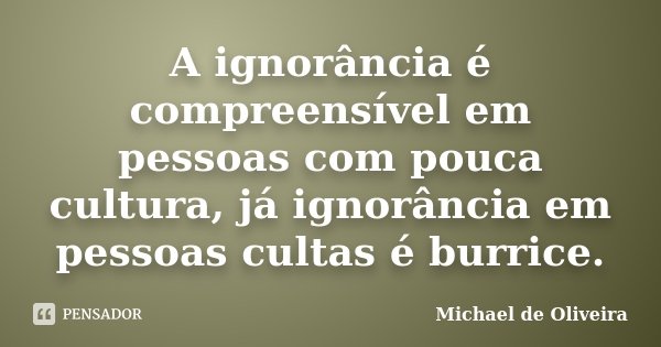 A ignorância é compreensível em pessoas com pouca cultura, já ignorância em pessoas cultas é burrice.... Frase de Michael de Oliveira.