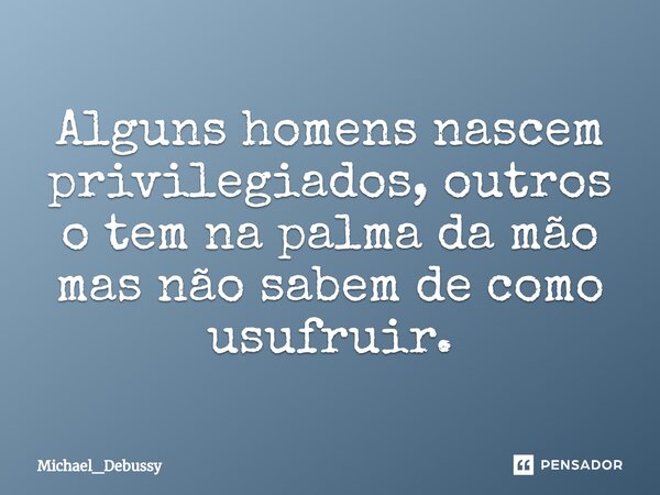 Alguns homens nascem privilegiados, outros o tem na palma da mão mas não sabem de como usufruir.⁠... Frase de Michael_Debussy.