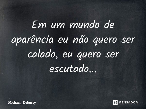 ⁠Em um mundo de aparência eu não quero ser calado, eu quero ser escutado...... Frase de Michael_Debussy.