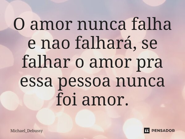 ⁠O amor nunca falha e nao falhará, se falhar o amor pra essa pessoa nunca foi amor.... Frase de Michael_Debussy.