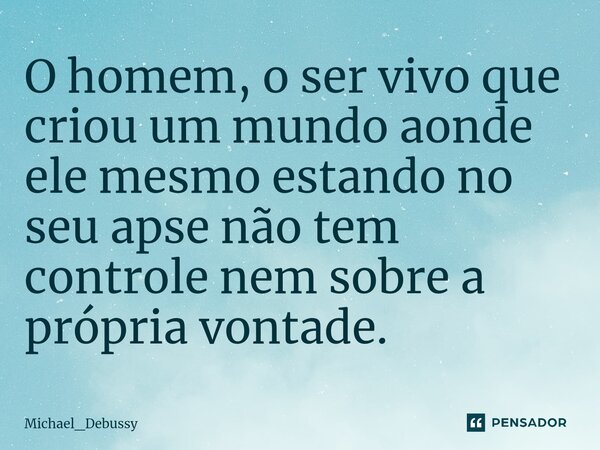 O homem, o ser vivo que criou um mundo aonde ele mesmo estando ⁠no seu apse não tem controle nem sobre a própria vontade.... Frase de Michael_Debussy.