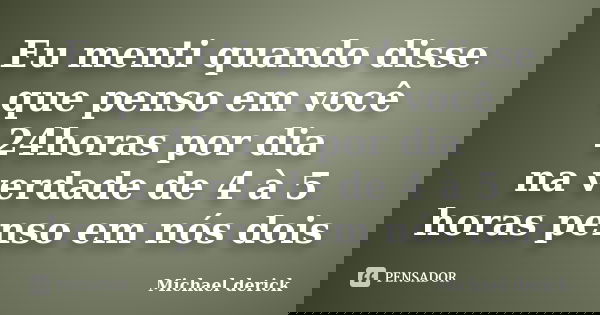 Eu menti quando disse que penso em você 24horas por dia na verdade de 4 à 5 horas penso em nós dois... Frase de Michael Derick.