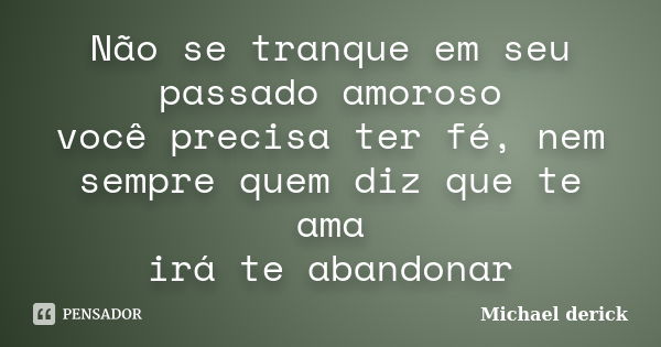 Não se tranque em seu passado amoroso você precisa ter fé, nem sempre quem diz que te ama irá te abandonar... Frase de Michael Derick.