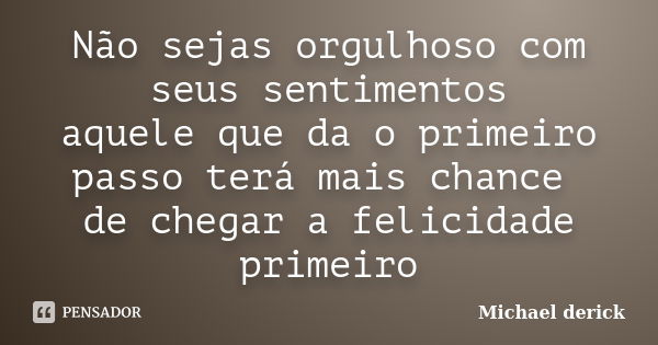 Não sejas orgulhoso com seus sentimentos aquele que da o primeiro passo terá mais chance de chegar a felicidade primeiro... Frase de Michael Derick.