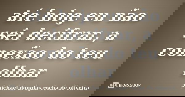 até hoje eu não sei decifrar, a conexão do teu olhar... Frase de michael douglas rocha de oliveira.