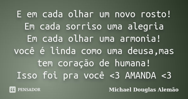 E em cada olhar um novo rosto! Em cada sorriso uma alegria Em cada olhar uma armonia! você é linda como uma deusa,mas tem coração de humana! Isso foi pra você &... Frase de Michael Douglas Alemão.