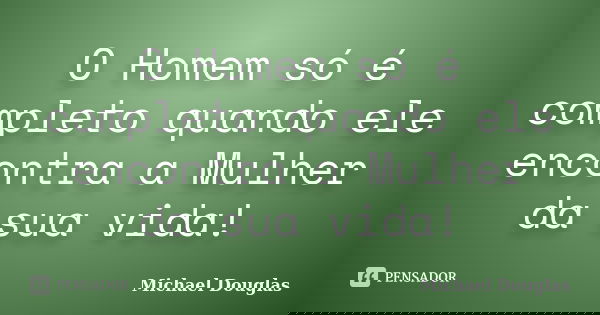 O Homem só é completo quando ele encontra a Mulher da sua vida!... Frase de Michael Douglas.