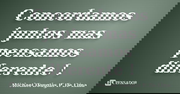 Concordamos juntos mas pensamos diferente !... Frase de Michael Douglas P. De Lima.
