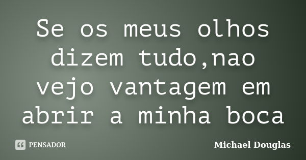 Se os meus olhos dizem tudo,nao vejo vantagem em abrir a minha boca... Frase de Michael Douglas.