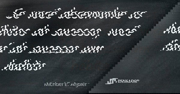 Se você desenvolve os hábitos do sucesso, você fará do sucesso um hábito... Frase de Michael E. Angier.
