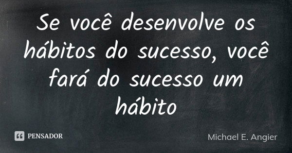 Se você desenvolve os hábitos do sucesso, você fará do sucesso um hábito... Frase de Michael E. Angier.