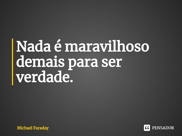 ⁠Nada é maravilhoso demais para ser verdade.... Frase de Michael Faraday.