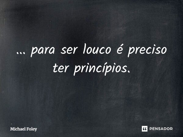 ...⁠ para ser louco é preciso ter princípios.... Frase de Michael Foley.