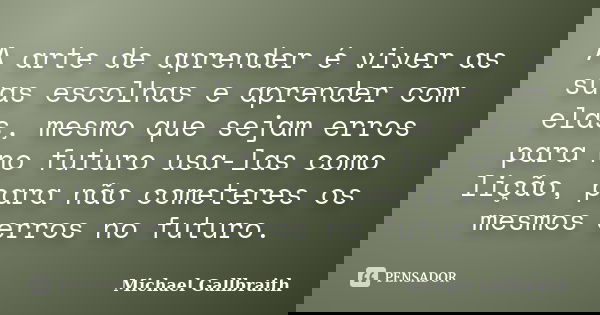 A arte de aprender é viver as suas escolhas e aprender com elas, mesmo que sejam erros para no futuro usa-las como lição, para não cometeres os mesmos erros no ... Frase de Michael Gallbraith.