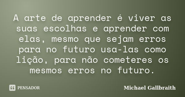 A arte de aprender é viver as suas escolhas e aprender com elas, mesmo que sejam erros para no futuro usa-las como lição, para não cometeres os mesmos erros no ... Frase de Michael Gallbraith.